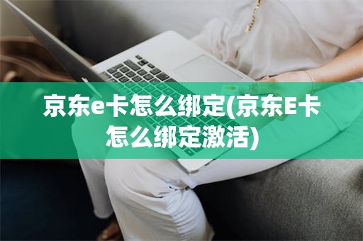 京东e卡怎么绑定(京东E卡怎么绑定激活)