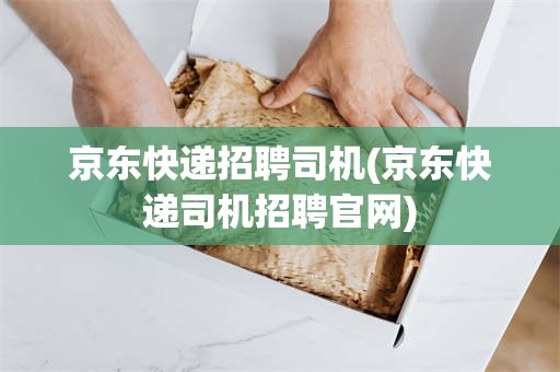 京东快递招聘司机(京东快递司机招聘官网)
