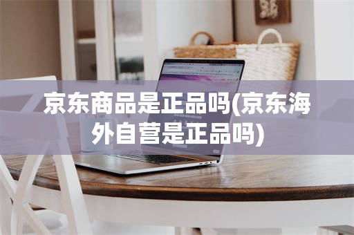 京东商品是正品吗(京东海外自营是正品吗)