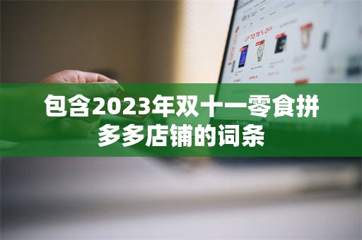 包含2023年双十一零食拼多多店铺的词条