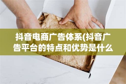 抖音电商广告体系(抖音广告平台的特点和优势是什么)