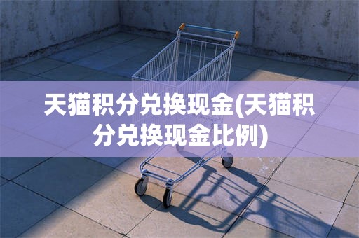 天猫积分兑换现金(天猫积分兑换现金比例)