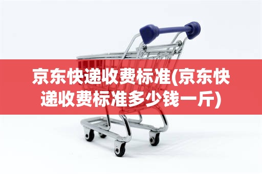京东快递收费标准(京东快递收费标准多少钱一斤)