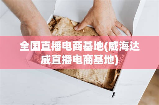 全国直播电商基地(威海达威直播电商基地)