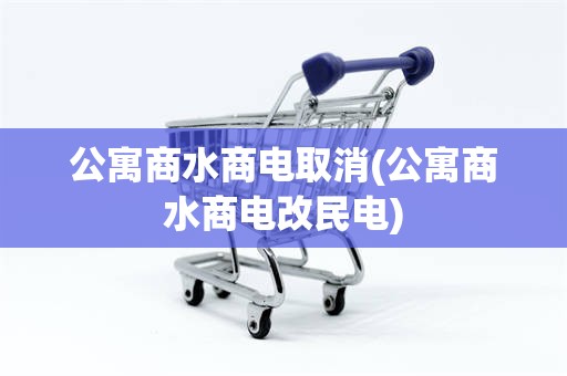 公寓商水商电取消(公寓商水商电改民电)