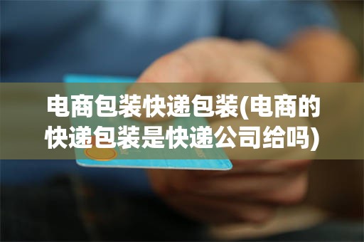 电商包装快递包装(电商的快递包装是快递公司给吗)