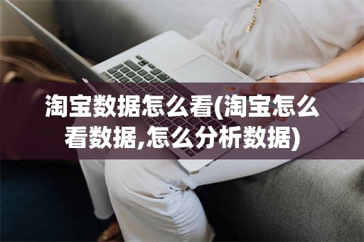 淘宝数据怎么看(淘宝怎么看数据,怎么分析数据)