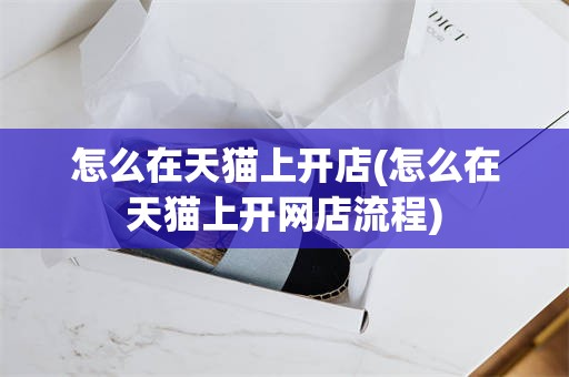 怎么在天猫上开店(怎么在天猫上开网店流程)