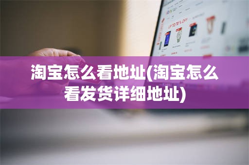 淘宝怎么看地址(淘宝怎么看发货详细地址)