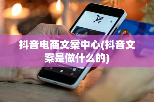 抖音电商文案中心(抖音文案是做什么的)