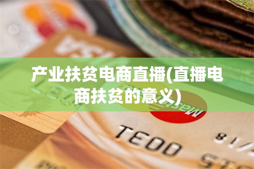 产业扶贫电商直播(直播电商扶贫的意义)