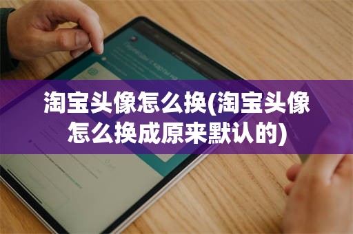 淘宝头像怎么换(淘宝头像怎么换成原来默认的)