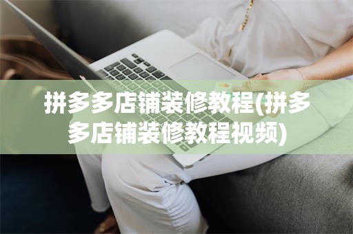 拼多多店铺装修教程(拼多多店铺装修教程视频)