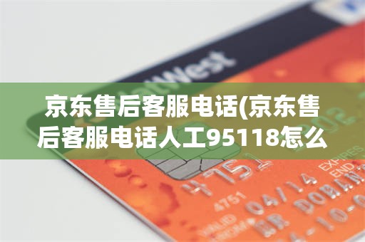 京东售后客服电话(京东售后客服电话人工95118怎么转人工)