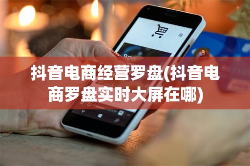抖音电商经营罗盘(抖音电商罗盘实时大屏在哪)