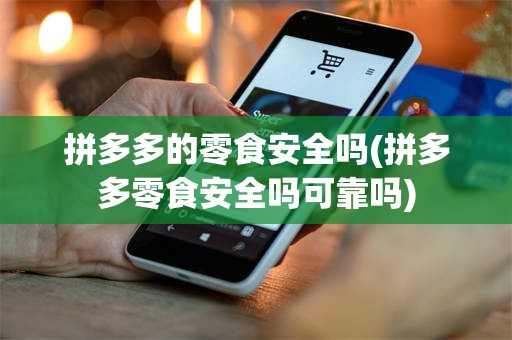拼多多的零食安全吗(拼多多零食安全吗可靠吗)