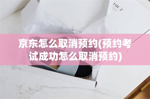 京东怎么取消预约(预约考试成功怎么取消预约)