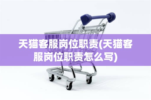 天猫客服岗位职责(天猫客服岗位职责怎么写)