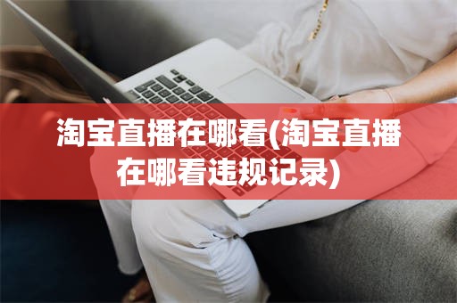 淘宝直播在哪看(淘宝直播在哪看违规记录)