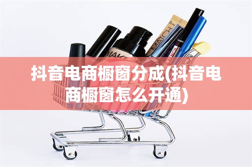 抖音电商橱窗分成(抖音电商橱窗怎么开通)