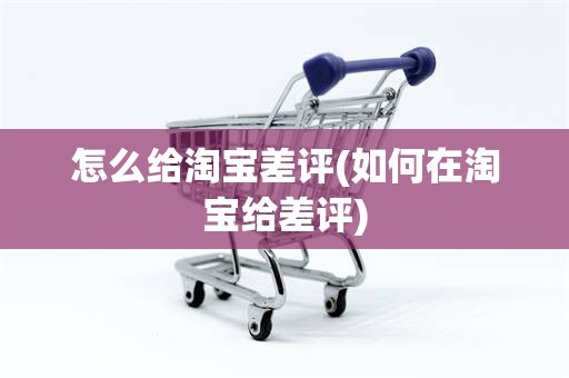 怎么给淘宝差评(如何在淘宝给差评)