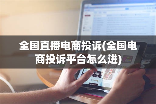 全国直播电商投诉(全国电商投诉平台怎么进)