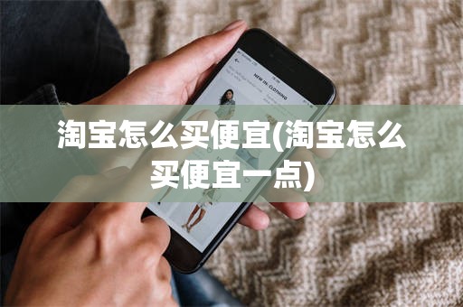淘宝怎么买便宜(淘宝怎么买便宜一点)