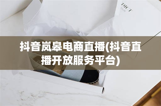 抖音岚皋电商直播(抖音直播开放服务平台)