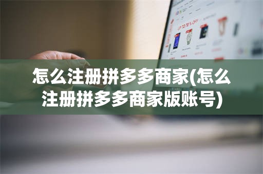 怎么注册拼多多商家(怎么注册拼多多商家版账号)