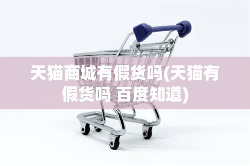 天猫商城有假货吗(天猫有假货吗 百度知道)