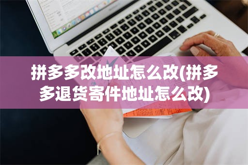 拼多多改地址怎么改(拼多多退货寄件地址怎么改)