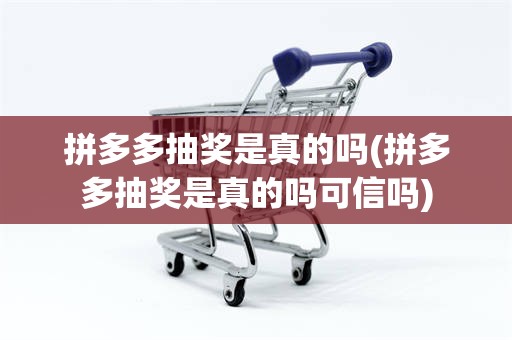拼多多抽奖是真的吗(拼多多抽奖是真的吗可信吗)