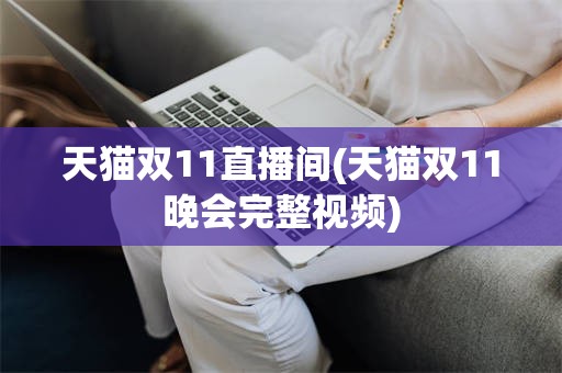 天猫双11直播间(天猫双11晚会完整视频)