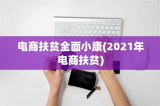 电商扶贫全面小康(2021年电商扶贫)