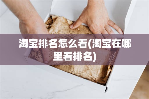 淘宝排名怎么看(淘宝在哪里看排名)