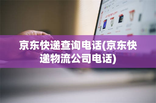 京东快递查询电话(京东快递物流公司电话)