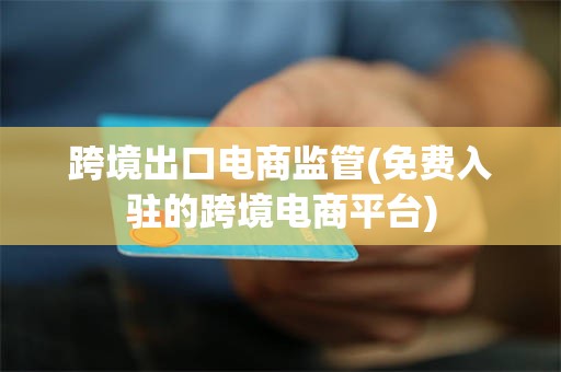 跨境出口电商监管(免费入驻的跨境电商平台)