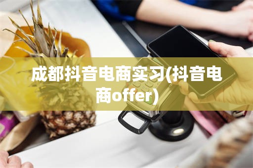 成都抖音电商实习(抖音电商offer)