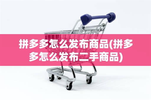 拼多多怎么发布商品(拼多多怎么发布二手商品)