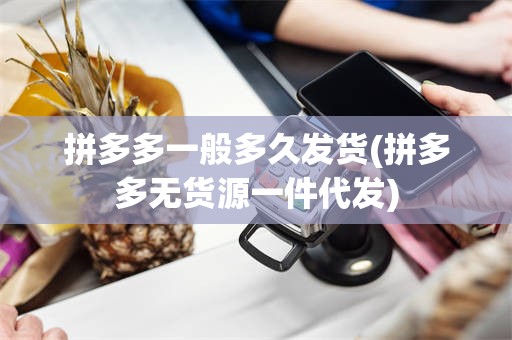 拼多多一般多久发货(拼多多无货源一件代发)