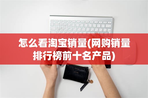 怎么看淘宝销量(网购销量排行榜前十名产品)