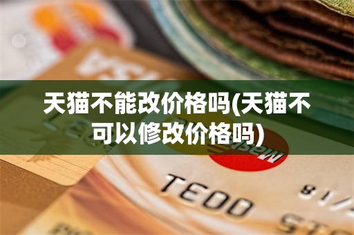 天猫不能改价格吗(天猫不可以修改价格吗)