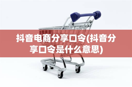 抖音电商分享口令(抖音分享口令是什么意思)