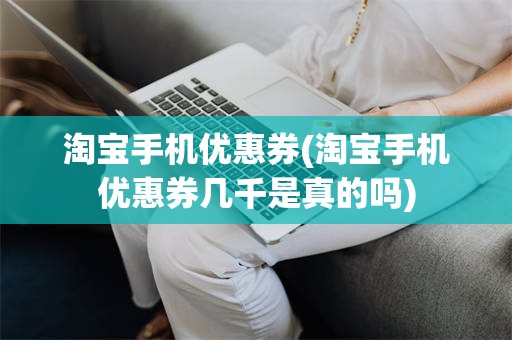 淘宝手机优惠券(淘宝手机优惠券几千是真的吗)