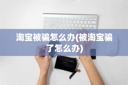 淘宝被骗怎么办(被淘宝骗了怎么办)