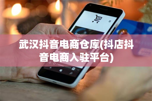 武汉抖音电商仓库(抖店抖音电商入驻平台)