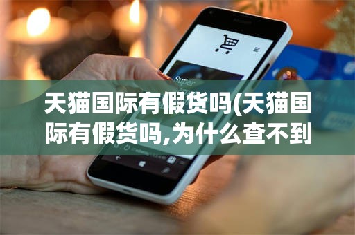 天猫国际有假货吗(天猫国际有假货吗,为什么查不到物流信息)
