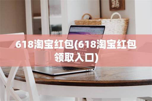 618淘宝红包(618淘宝红包领取入口)