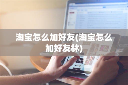 淘宝怎么加好友(淘宝怎么加好友林)