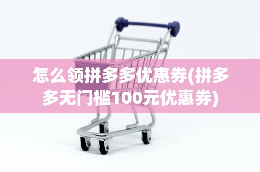 怎么领拼多多优惠券(拼多多无门槛100元优惠券)